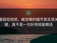 蘑菇短视频，被忽略的细节其实很关键，真不是一句好用就能概括