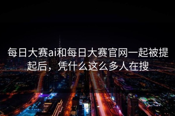 每日大赛ai和每日大赛官网一起被提起后，凭什么这么多人在搜