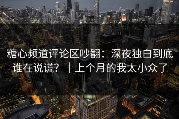 糖心频道评论区吵翻：深夜独白到底谁在说谎？｜上个月的我太小众了