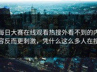 每日大赛在线观看热搜外看不到的内容反而更刺激，凭什么这么多人在搜