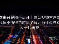 本来只是随手点开｜蘑菇视频官网到底值不值得花时间了解，为什么总有人一找再找
