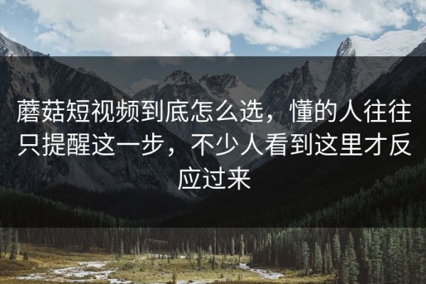 蘑菇短视频到底怎么选，懂的人往往只提醒这一步，不少人看到这里才反应过来