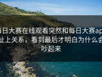 每日大赛在线观看突然和每日大赛app扯上关系，看到最后才明白为什么会吵起来