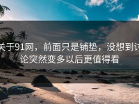 关于91网，前面只是铺垫，没想到讨论突然变多以后更值得看