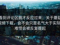看到评论区我才反应过来：关于蘑菇视频下载，会不会只是名气大于实际？难怪会被反复提起