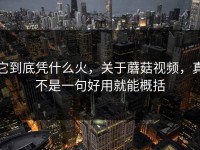 它到底凭什么火，关于蘑菇视频，真不是一句好用就能概括