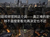蘑菇视频官网这个词——真正难的是分辨不是搜索看完再决定也不迟