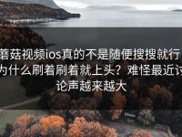 蘑菇视频ios真的不是随便搜搜就行：为什么刷着刷着就上头？难怪最近讨论声越来越大