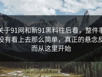 关于91网和新91黑料往后看，整件事没有看上去那么简单，真正的悬念反而从这里开始