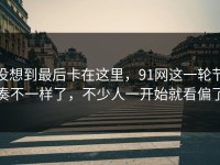 没想到最后卡在这里，91网这一轮节奏不一样了，不少人一开始就看偏了