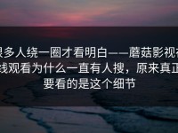 很多人绕一圈才看明白——蘑菇影视在线观看为什么一直有人搜，原来真正要看的是这个细节