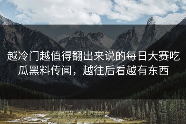 越冷门越值得翻出来说的每日大赛吃瓜黑料传闻，越往后看越有东西
