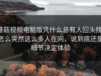 蘑菇视频电脑版凭什么总有人回头找，怎么突然这么多人在问，说到底还是细节决定体验