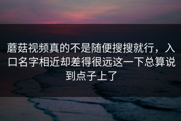 蘑菇视频真的不是随便搜搜就行，入口名字相近却差得很远这一下总算说到点子上了