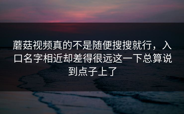 蘑菇视频真的不是随便搜搜就行，入口名字相近却差得很远这一下总算说到点子上了
