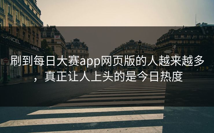 刷到每日大赛app网页版的人越来越多，真正让人上头的是今日热度