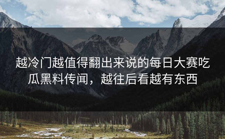 越冷门越值得翻出来说的每日大赛吃瓜黑料传闻，越往后看越有东西