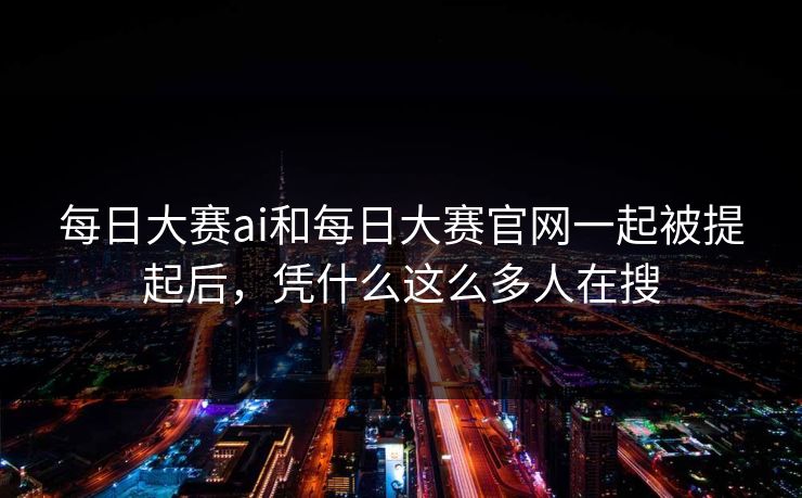 每日大赛ai和每日大赛官网一起被提起后，凭什么这么多人在搜