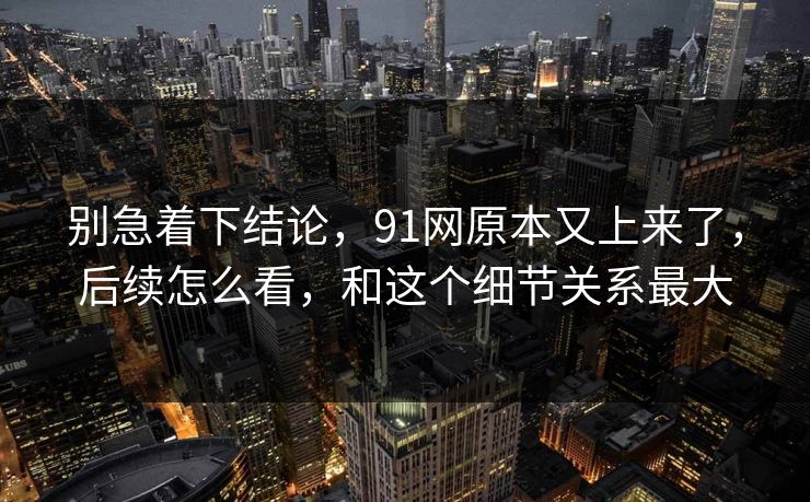 别急着下结论，91网原本又上来了，后续怎么看，和这个细节关系最大