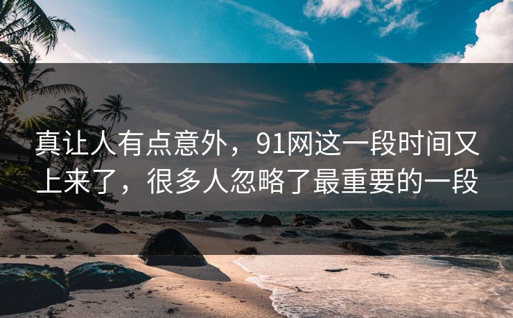真让人有点意外，91网这一段时间又上来了，很多人忽略了最重要的一段