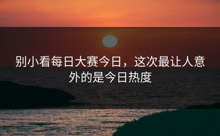 别小看每日大赛今日，这次最让人意外的是今日热度