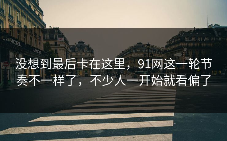没想到最后卡在这里，91网这一轮节奏不一样了，不少人一开始就看偏了
