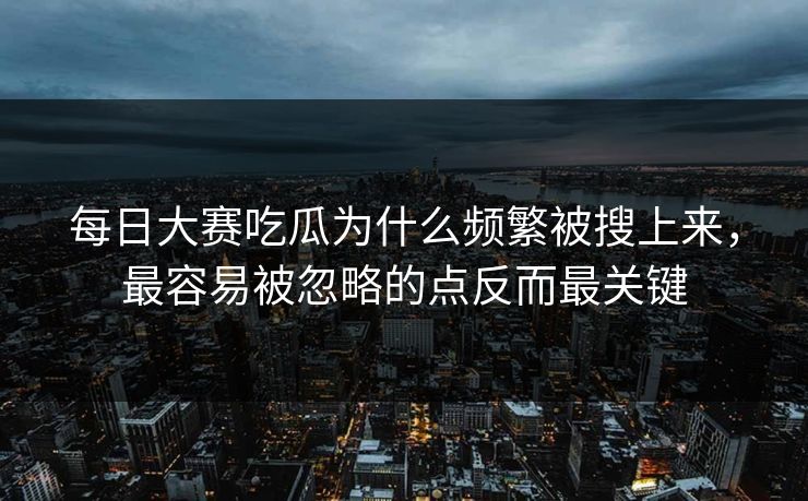 每日大赛吃瓜为什么频繁被搜上来，最容易被忽略的点反而最关键