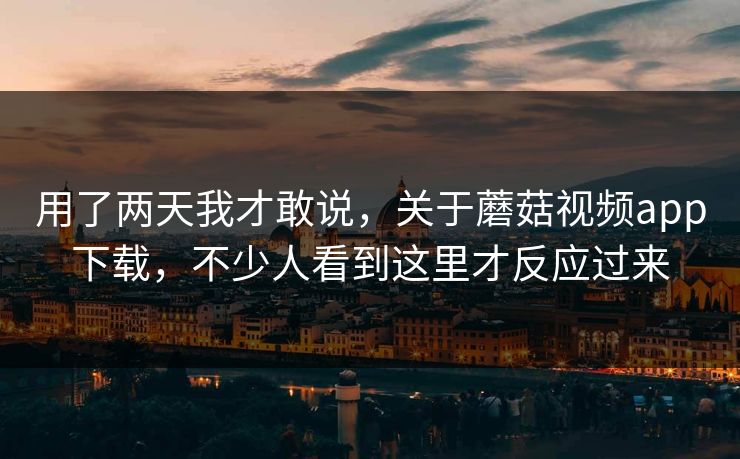 用了两天我才敢说，关于蘑菇视频app下载，不少人看到这里才反应过来