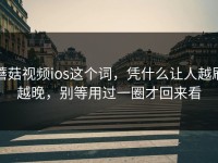 蘑菇视频ios这个词，凭什么让人越刷越晚，别等用过一圈才回来看