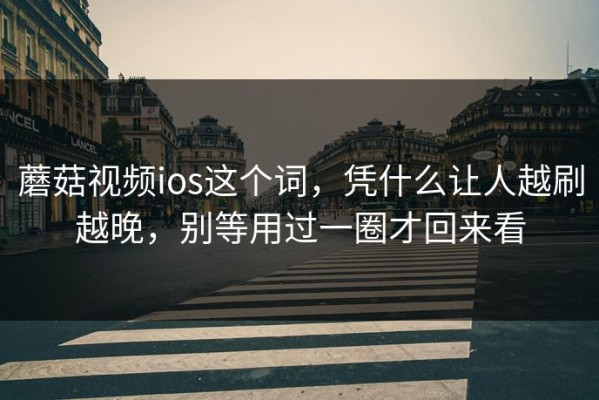 蘑菇视频ios这个词，凭什么让人越刷越晚，别等用过一圈才回来看