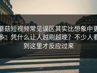 蘑菇短视频常见误区其实比想象中更多：凭什么让人越刷越晚？不少人看到这里才反应过来