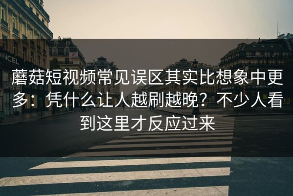 蘑菇短视频常见误区其实比想象中更多：凭什么让人越刷越晚？不少人看到这里才反应过来
