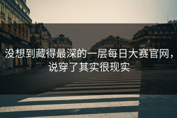 没想到藏得最深的一层每日大赛官网，说穿了其实很现实