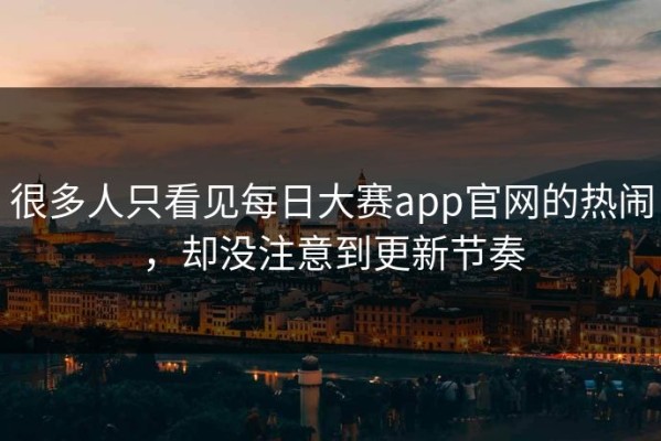 很多人只看见每日大赛app官网的热闹，却没注意到更新节奏