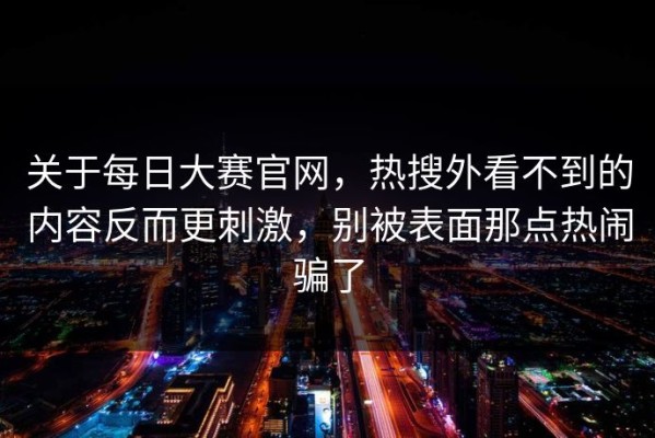 关于每日大赛官网，热搜外看不到的内容反而更刺激，别被表面那点热闹骗了