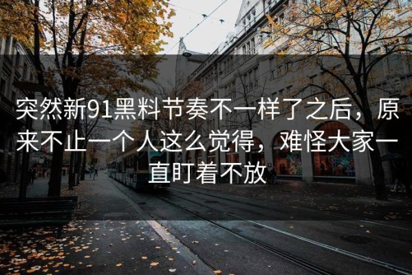 突然新91黑料节奏不一样了之后，原来不止一个人这么觉得，难怪大家一直盯着不放