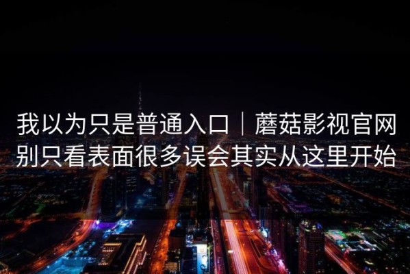 我以为只是普通入口｜蘑菇影视官网别只看表面很多误会其实从这里开始