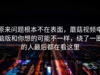 原来问题根本不在表面，蘑菇视频电脑版和你想的可能不一样，绕了一圈的人最后都在看这里
