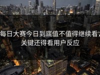 每日大赛今日到底值不值得继续看，关键还得看用户反应