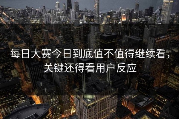 每日大赛今日到底值不值得继续看，关键还得看用户反应