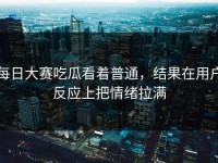 每日大赛吃瓜看着普通，结果在用户反应上把情绪拉满