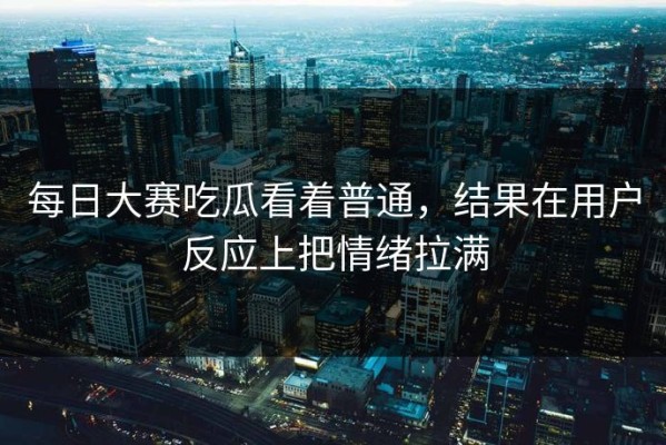 每日大赛吃瓜看着普通，结果在用户反应上把情绪拉满
