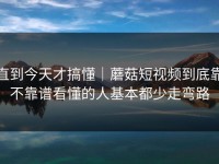 直到今天才搞懂｜蘑菇短视频到底靠不靠谱看懂的人基本都少走弯路