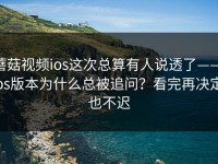 蘑菇视频ios这次总算有人说透了——ios版本为什么总被追问？看完再决定也不迟