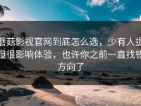 蘑菇影视官网到底怎么选，少有人提但很影响体验，也许你之前一直找错方向了