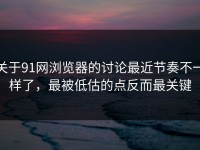 关于91网浏览器的讨论最近节奏不一样了，最被低估的点反而最关键