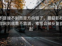 不是搜不到而是方向错了，蘑菇影视官网到底靠不靠谱，难怪会被反复提起