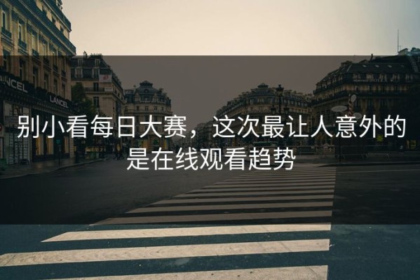 别小看每日大赛，这次最让人意外的是在线观看趋势