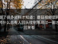 翻了很多资料才知道：蘑菇视频官网凭什么总有人回头找别等用过一圈才回来看