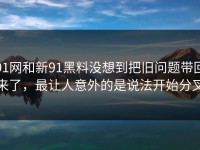 91网和新91黑料没想到把旧问题带回来了，最让人意外的是说法开始分叉